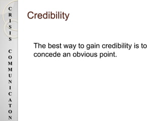 Credibility
The best way to gain credibility is to
concede an obvious point.
C
R
I
S
I
S
C
O
M
M
U
N
I
C
A
T
O
N
 