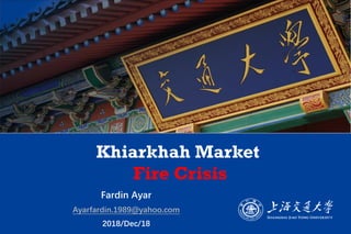 Khiarkhah Market
Fire Crisis
Fardin Ayar
Ayarfardin.1989@yahoo.com
2018/Dec/18
 