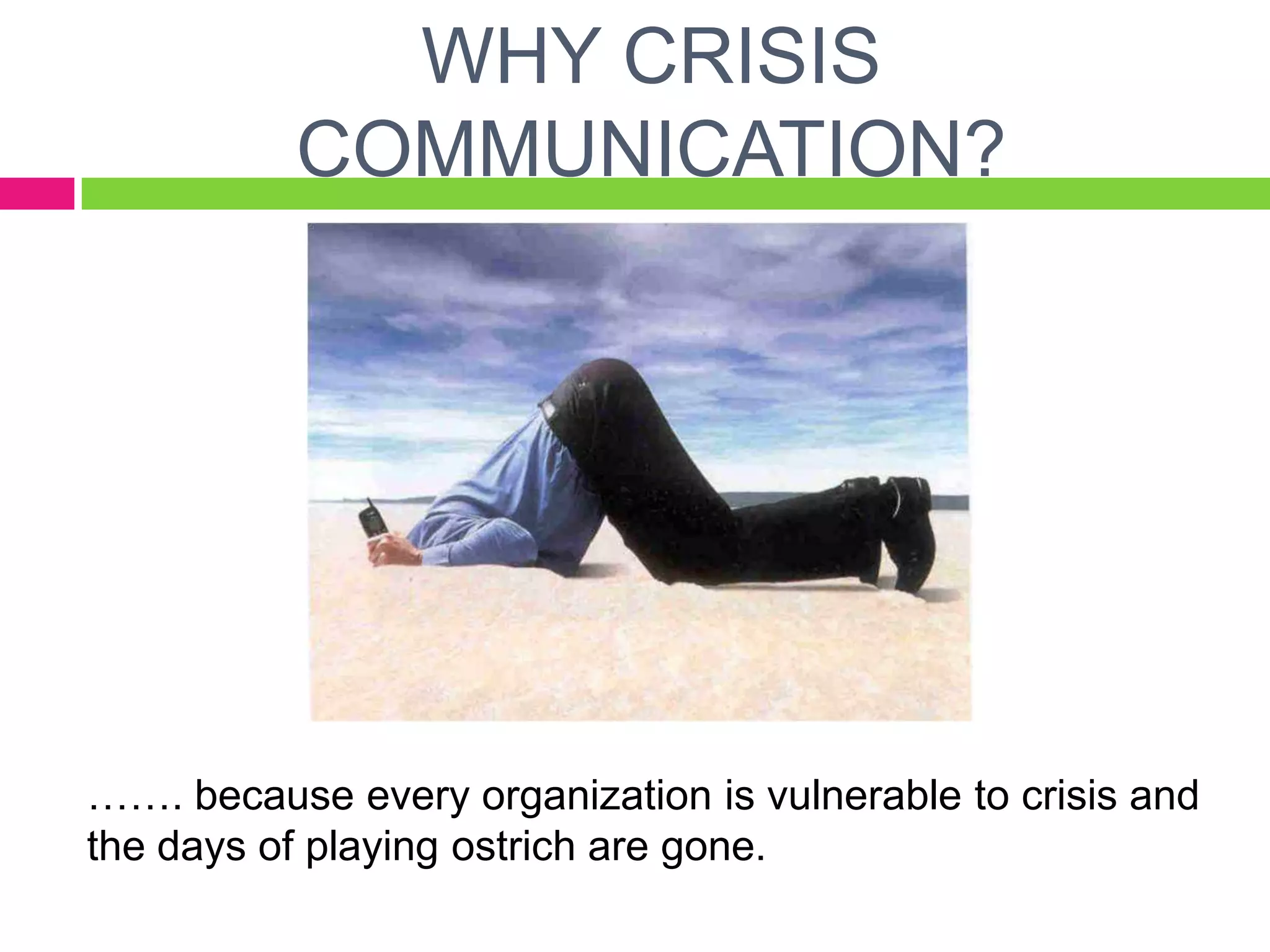 WHY CRISIS
COMMUNICATION?
……. because every organization is vulnerable to crisis and
the days of playing ostrich are gone.
 