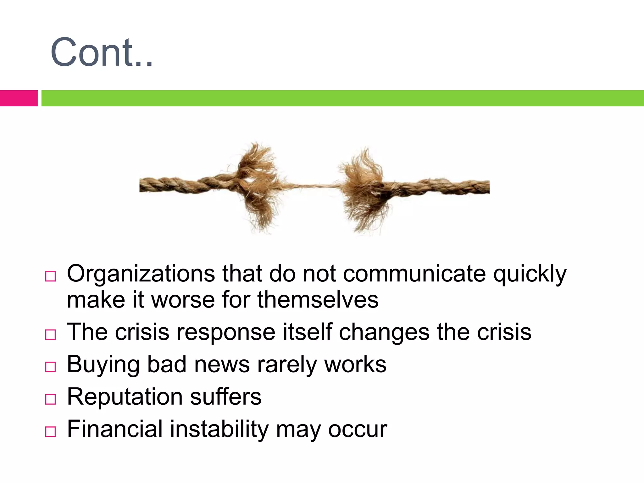  Organizations that do not communicate quickly
make it worse for themselves
 The crisis response itself changes the crisis
 Buying bad news rarely works
 Reputation suffers
 Financial instability may occur
Cont..
 