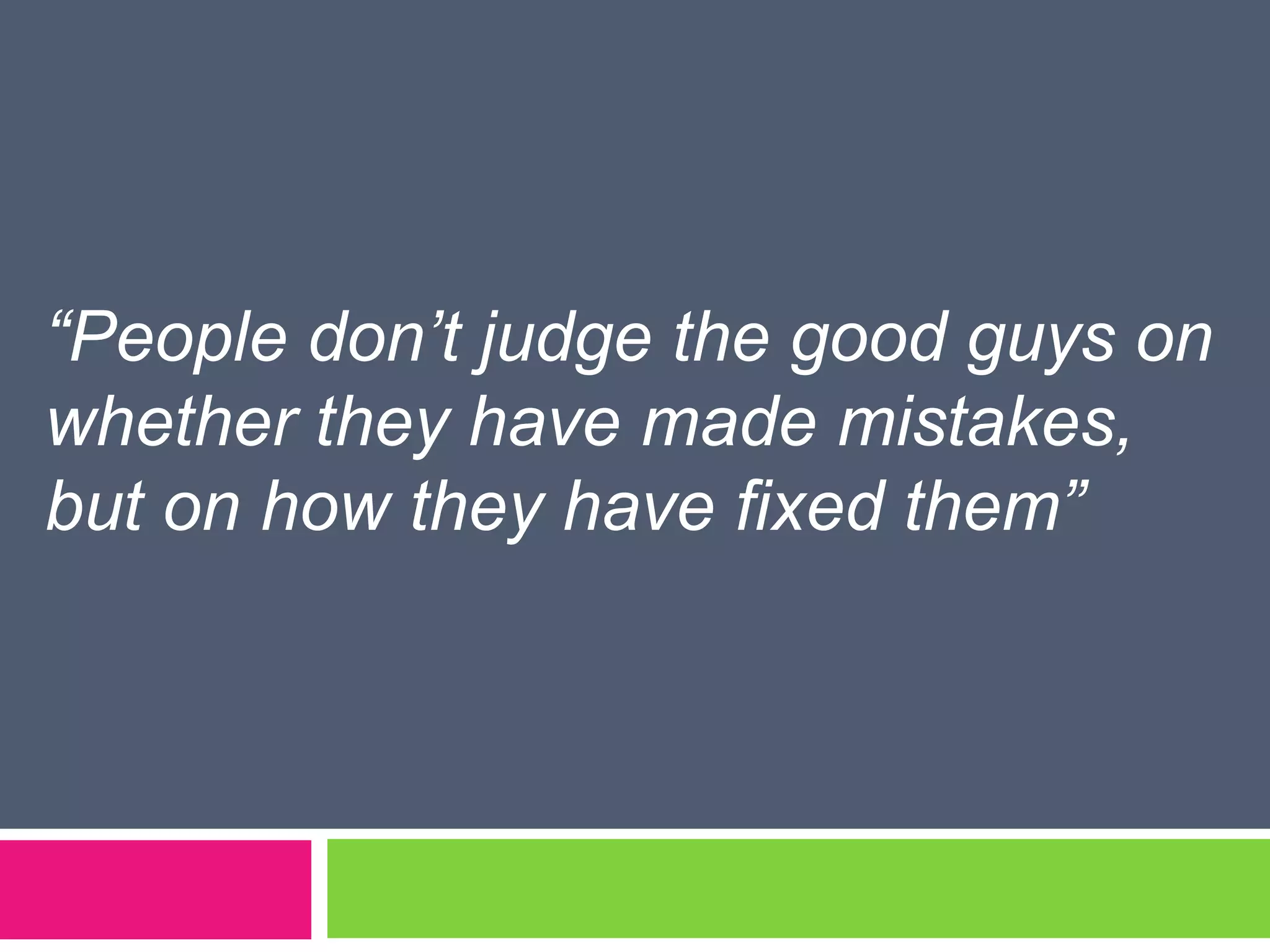 “People don’t judge the good guys on
whether they have made mistakes,
but on how they have fixed them”
 