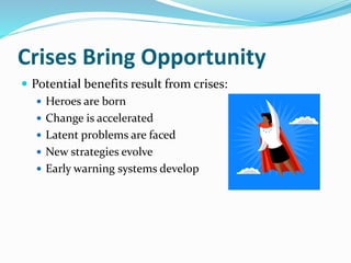 Crises Bring Opportunity
 Potential benefits result from crises:
 Heroes are born
 Change is accelerated
 Latent problems are faced
 New strategies evolve
 Early warning systems develop
 