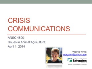 CRISIS
COMMUNICATIONS
ANSC 4800
Issues in Animal Agriculture
April 1, 2014
Virginia White
morgamv@auburn.edu
 