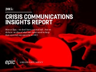 2015:
CRISIS COMMUNICATIONS
INSIGHTS REPORT
Here at Epic – we don’t have a crystal ball – but we
do have an idea of what our clients need to keep
their eyes and ears open for in 2015.
 