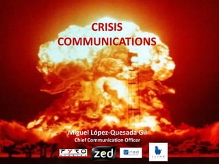 CRISIS
COMMUNICATIONS



  – Sorpresa
  – Imprevisibilidad
  – Urgencia
  – Desestabilización
 Miguel López-Quesada Gil
  – Falta de información
  Chief Communication Officer
  – Sensación de persecución
 