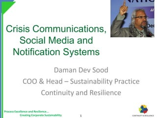 1
Process Excellence and Resilience...
Creating Corporate Sustainability
Crisis Communications,
Social Media and
Notification Systems
Daman Dev Sood
COO & Head – Sustainability Practice
Continuity and Resilience
 