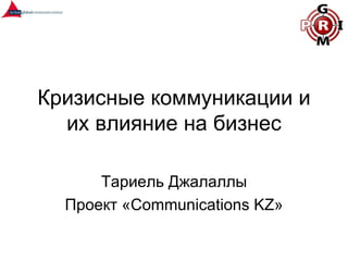 Кризисные коммуникации и
  их влияние на бизнес

      Тариель Джалаллы
  Проект «Сommunications KZ»
 