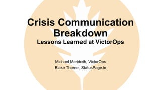 Crisis Communication
Breakdown
Lessons Learned at VictorOps
Michael Merideth, VictorOps
Blake Thorne, StatusPage.io
 