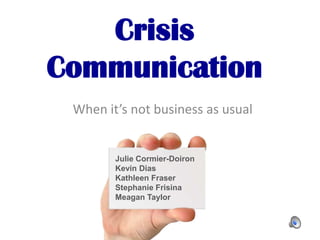 Crisis
Communication
 When it’s not business as usual


        Julie Cormier-Doiron
        Kevin Dias
        Kathleen Fraser
        Stephanie Frisina
        Meagan Taylor
 