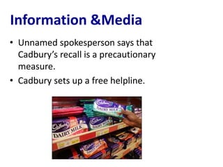 Information &Media
• Unnamed spokesperson says that
  Cadbury’s recall is a precautionary
  measure.
• Cadbury sets up a free helpline.
 