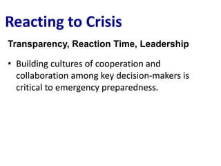 Reacting to Crisis
Transparency, Reaction Time, Leadership

• Building cultures of cooperation and
  collaboration among key decision-makers is
  critical to emergency preparedness.
 
