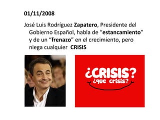 01/11/2008
José Luis Rodríguez Zapatero, Presidente del
  Gobierno Español, habla de “estancamiento”
  y de un “frenazo” en el crecimiento, pero
  niega cualquier CRISIS
 