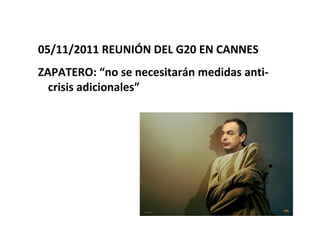 05/11/2011 REUNIÓN DEL G20 EN CANNES
ZAPATERO: “no se necesitarán medidas anti-
  crisis adicionales”
 