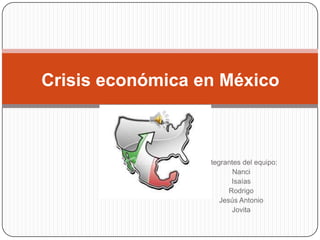 Crisis económica en México



                 Integrantes del equipo:
                          Nanci
                          Isaías
                         Rodrigo
                      Jesús Antonio
                          Jovita
 