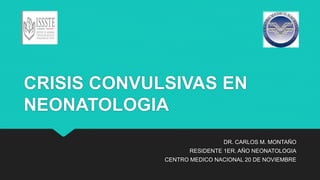 CRISIS CONVULSIVAS EN
NEONATOLOGIA
DR. CARLOS M. MONTAÑO
RESIDENTE 1ER. AÑO NEONATOLOGIA
CENTRO MEDICO NACIONAL 20 DE NOVIEMBRE
 
