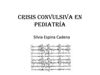Crisis Convulsiva en
      Pediatría
    Silvia Espina Cadena
 