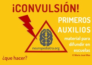 ¡CONVULSIÓN!
© María José Mas
neuropediatra.org
PRIMEROS
AUXILIOS
¿que hacer?
material para
difundir en
escuelas
 