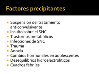    Suspensión del tratamiento
    anticonvulsivante
   Insulto sobre el SNC
   Trastornos metabólicos
   Infecciones de SNC
   Trauma
   Anoxia
   Cambios hormonales en adolescentes
   Desequilibrios hidroelectrolíticos
   Cuadros febriles
 