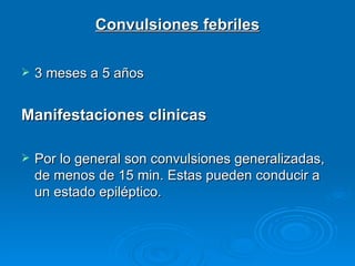 Convulsiones febriles

   3 meses a 5 años


Manifestaciones clinicas

   Por lo general son convulsiones generalizadas,
    de menos de 15 min. Estas pueden conducir a
    un estado epiléptico.
 
