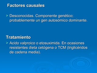 Factores causales

   Desconocidas. Componente genético;
    probablemente un gen autosómico dominante.



Tratamiento
   Acido valproico o etosuximida. En ocasiones
    resistentes dieta cetógena o TCM (triglicéridos
    de cadena media).
 