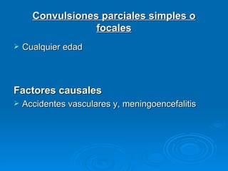 Convulsiones parciales simples o
                  focales
   Cualquier edad



Factores causales
   Accidentes vasculares y, meningoencefalitis
 