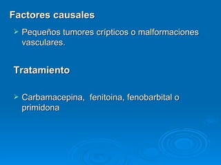 Factores causales
   Pequeños tumores crípticos o malformaciones
    vasculares.


Tratamiento

   Carbamacepina, fenitoina, fenobarbital o
    primidona
 