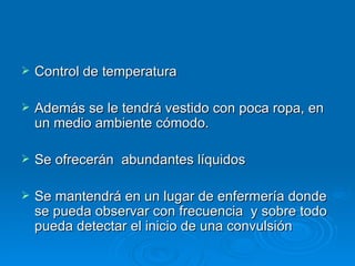    Control de temperatura

   Además se le tendrá vestido con poca ropa, en
    un medio ambiente cómodo.

   Se ofrecerán abundantes líquidos

   Se mantendrá en un lugar de enfermería donde
    se pueda observar con frecuencia y sobre todo
    pueda detectar el inicio de una convulsión
 
