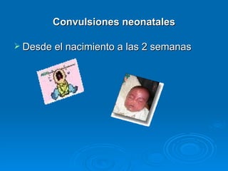Convulsiones neonatales

 Desde el nacimiento a las 2 semanas
 