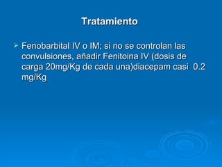Tratamiento

   Fenobarbital IV o IM; si no se controlan las
    convulsiones, añadir Fenitoina IV (dosis de
    carga 20mg/Kg de cada una)diacepam casi 0.2
    mg/Kg
 