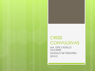 CRISIS
CONVULSIVAS
MA. GPE CASTILLO
OLIVARES
MODULO DE PEDIATRIA
2010-2
 