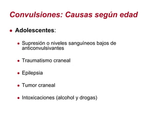 Convulsiones: Causas según edad
● Adolescentes:

  ● Supresión o niveles sanguíneos bajos de
    anticonvulsivantes

  ● Traumatismo craneal

  ● Epilepsia

  ● Tumor craneal

  ● Intoxicaciones (alcohol y drogas)
 
