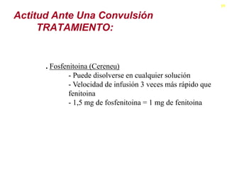 19

Actitud Ante Una Convulsión
     TRATAMIENTO:


      . Fosfenitoina (Cereneu)
              - Puede disolverse en cualquier solución
              - Velocidad de infusión 3 veces más rápido que
              fenitoina
              - 1,5 mg de fosfenitoina = 1 mg de fenitoina
 