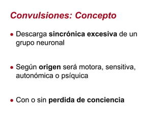 Convulsiones: Concepto
● Descarga sincrónica excesiva de un
 grupo neuronal


● Según origen será motora, sensitiva,
 autonómica o psíquica


● Con o sin perdida de conciencia
 
