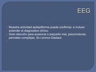  Muestra actividad epileptiforme puede confirmar, e incluso
extender el diagnostico clínico
 Gran elección para ausencia o pequeño mal, psicomotoras,
parciales complejas, Sx Lennox-Gastaut.

 