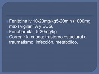 Fenitoina iv 10-20mg/kg5-20min (1000mg
max) vigilar TA y ECG,
Fenobarbital, 5-20mg/kg
Corregir la cauda: trastorno estuctural o
traumatismo, infección, metabólico.
 