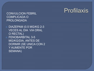 CONVULCION FEBRIL
COMPLICADA O
PROLONGADA
 DIAZEPAM (0.5 MG/KG 2-3
VECES AL DIA VIA ORAL
O RECTAL)
 FENOBARBITAL 3-5
MG/KG/DIA, ANTES DE
DORMIR (SE UNICA CON 2
Y AUMENTE POR
SEMANA)
 