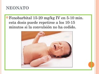 NEONATO
 Fenobarbital 15-20 mg/kg IV en 5-10 min.
esta dosis puede repetirse a los 10-15
minutos si la convulsión no ha cedido.
 