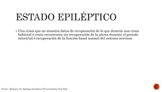  Una crisis que no muestra datos de recuperación de lo que duraría una crisis
habitual ó crisis recurrentes sin recuperación de la alerta durante el periodo
interictal ó recuperación de la función basal normal del sistema nervioso
Fuente : Epilepsy 101, Epilepsy foundation Of metropolitan New York
 