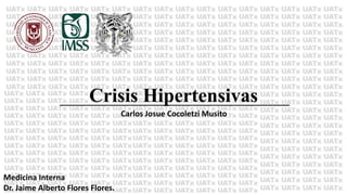 Crisis Hipertensivas
Carlos Josue Cocoletzi Musito
Medicina Interna
Dr. Jaime Alberto Flores Flores.
_____________________________________________________
 