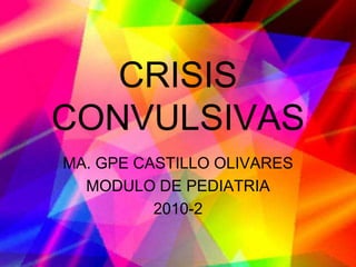 CRISIS CONVULSIVAS MA. GPE CASTILLO OLIVARES MODULO DE PEDIATRIA 2010-2 