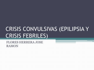 CRISIS CONVULSIVAS (EPILIPSIA Y
CRISIS FEBRILES)
FLORES HERRERA JOSE
RAMON
 