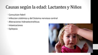 Causas según la edad: Lactantes y Niños
Convulsion febril
Infeccion sistémica y del Sistema nervioso central
Alteraciones hidroelectrolíticas
Intoxicaciones
Epilepsia
 