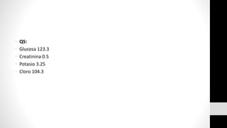 • QS:
• Glucosa 123.3
• Creatinina 0.5
• Potasio 3.25
• Cloro 104.3
 