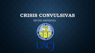 CRISIS CONVULSIVAS
IRVING MENDOZA
 
