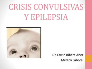 CRISIS CONVULSIVAS
Y EPILEPSIA
Dr. Erwin Ribera Añez
Medico Laboral
 