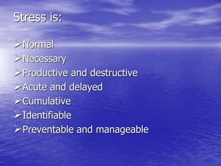 Stress is:
Normal
Necessary
Productive and destructive
Acute and delayed
Cumulative
Identifiable
Preventable and manageable
 