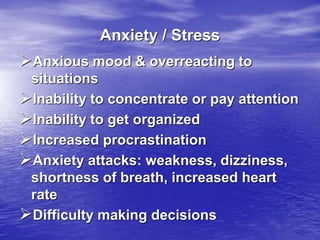 Anxiety / Stress
Anxious mood & overreacting to
situations
Inability to concentrate or pay attention
Inability to get organized
Increased procrastination
Anxiety attacks: weakness, dizziness,
shortness of breath, increased heart
rate
Difficulty making decisions
 