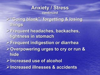Anxiety / Stress
continued
“Going blank”: forgetting & losing
things
Frequent headaches, backaches,
tightness in stomach
Frequent indigestion or diarrhea
Overpowering urges to cry or run &
hide
Increased use of alcohol
Increased illnesses & accidents
 