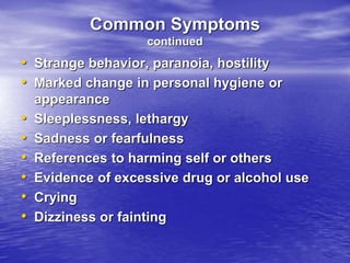 Common Symptoms
continued
• Strange behavior, paranoia, hostility
• Marked change in personal hygiene or
appearance
• Sleeplessness, lethargy
• Sadness or fearfulness
• References to harming self or others
• Evidence of excessive drug or alcohol use
• Crying
• Dizziness or fainting
 
