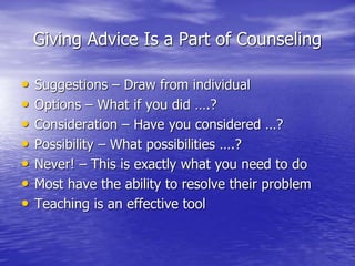 Giving Advice Is a Part of Counseling
• Suggestions – Draw from individual
• Options – What if you did ….?
• Consideration – Have you considered …?
• Possibility – What possibilities ….?
• Never! – This is exactly what you need to do
• Most have the ability to resolve their problem
• Teaching is an effective tool
 
